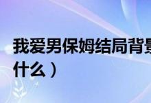 我愛男保姆結(jié)局背景音樂（我愛男保姆結(jié)局是什么）