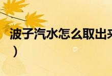 波子汽水怎么取出來(波子汽水怎么取出彈珠)