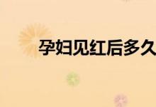 孕婦見紅后多久生（什么時候能生）