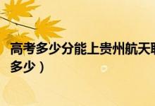 高考多少分能上貴州航天職業(yè)技術(shù)學(xué)院（2021錄取分?jǐn)?shù)線是多少）