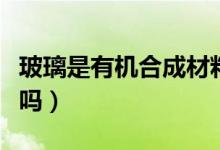 玻璃是有機(jī)合成材料么(玻璃是有機(jī)合成材料嗎)