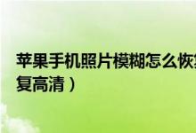 蘋果手機照片模糊怎么恢復原圖（蘋果手機照片模糊怎么恢復高清）