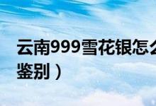 云南999雪花銀怎么樣（云南999雪花銀怎么鑒別）