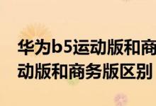 華為b5運(yùn)動(dòng)版和商務(wù)版功能區(qū)別（華為b5運(yùn)動(dòng)版和商務(wù)版區(qū)別）