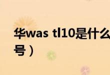 華was tl10是什么型號（was tl10是什么型號）