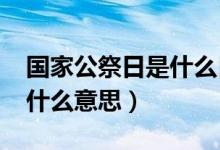 國家公祭日是什么日子2017（國家公祭日是什么意思）