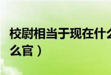 校尉相當(dāng)于現(xiàn)在什么官人（校尉相當(dāng)于現(xiàn)在什么官）