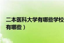 二本醫(yī)科大學有哪些學校2020（2022二本較好的醫(yī)科大學有哪些）