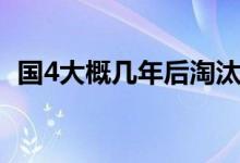 國4大概幾年后淘汰（國4大概幾年后淘汰）