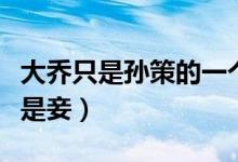 大喬只是孫策的一個妾（孫策的妻子是誰大喬是妾）