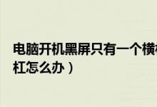 電腦開機(jī)黑屏只有一個橫杠不動（電腦開機(jī)黑屏只有一個橫杠怎么辦）