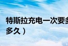 特斯拉充電一次要多少度（特斯拉充電一次開(kāi)多久）
