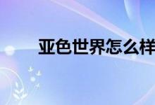亞色世界怎么樣（亞色世界有毒嗎）