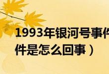 1993年銀河號(hào)事件是什么?（93年銀河號(hào)事件是怎么回事）