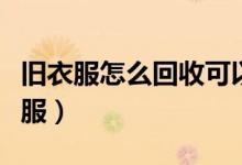 舊衣服怎么回收可以賣到哪里（怎樣處理舊衣服）