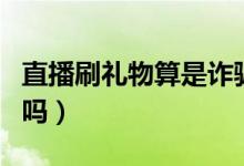 直播刷禮物算是詐騙嗎（主播騙刷禮物算詐騙嗎）