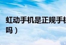 虹動手機(jī)是正規(guī)手機(jī)嗎（虹動手機(jī)是正規(guī)手機(jī)嗎）