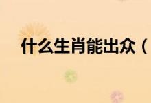 什么生肖能出眾（什么生肖能出神入化）