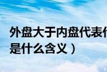 外盤(pán)大于內(nèi)盤(pán)代表什么意思（外盤(pán)和內(nèi)盤(pán)分別是什么含義）