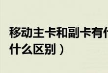 移動(dòng)主卡和副卡有什么用（移動(dòng)主卡和副卡有什么區(qū)別）