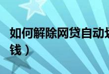 如何解除網(wǎng)貸自動劃扣（如何解除網(wǎng)貸自動扣錢）