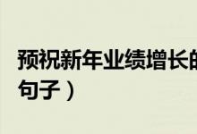 預(yù)祝新年業(yè)績增長的話（預(yù)祝新年業(yè)績增長的句子）