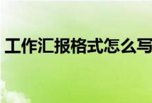 工作匯報(bào)格式怎么寫（怎么寫工作匯報(bào)格式）
