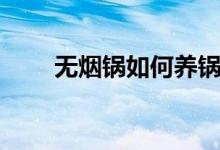 無(wú)煙鍋如何養(yǎng)鍋（怎樣保養(yǎng)無(wú)煙鍋）