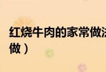 紅燒牛肉的家常做法簡(jiǎn)單（家常紅燒牛肉怎么做）