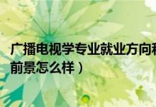 廣播電視學專業(yè)就業(yè)方向和前景（2021廣播電視學專業(yè)就業(yè)前景怎么樣）