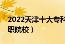 2022天津十大專(zhuān)科學(xué)校排名（天津最好的高職院校）
