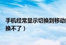 手機經(jīng)常顯示切換到移動數(shù)據(jù)（手機默認移動數(shù)據(jù)為什么切換不了）