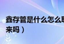 鑫存管是什么怎么取出來(lái)（鑫存管的錢能拿出來(lái)嗎）