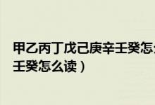 甲乙丙丁戊己庚辛壬癸怎么讀對應時間（甲乙丙丁戊己庚辛壬癸怎么讀）