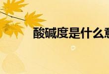 酸堿度是什么意思（酸堿度介紹）
