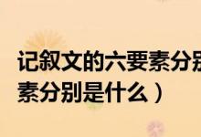 記敘文的六要素分別是哪六種(記敘文的六要素分別是什么)