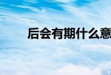 后會有期什么意思（后會有期解釋）