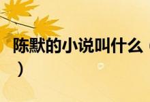 陳默的小說(shuō)叫什么（小說(shuō)主角陳默是什么小說(shuō)）
