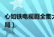 心如鐵電視劇全集大結(jié)局(心如鐵電視劇大結(jié)局)