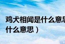雞犬相聞是什么意思比喻什么人（雞犬相聞是什么意思）