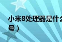 小米8處理器是什么（小米8處理器是什么型號）