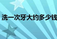 洗一次牙大約多少錢（洗牙一般多少錢一次）