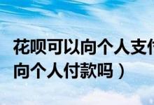 花唄可以向個(gè)人支付寶賬戶付款嗎（花唄可以向個(gè)人付款嗎）
