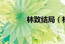 林致結局(林致結局是什么)
