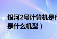 銀河2號計(jì)算機(jī)是什么型號（銀河2號計(jì)算機(jī)是什么機(jī)型）