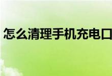 怎么清理手機(jī)充電口（怎么清理手機(jī)充電口）