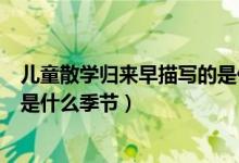 兒童散學(xué)歸來早描寫的是什么意思（兒童散學(xué)歸來早描寫的是什么季節(jié)）