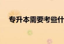 專(zhuān)升本需要考些什么科目（如何專(zhuān)升本）