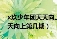 x玖少年團(tuán)天天向上是第幾期（x玖少年團(tuán)天天向上第幾期）