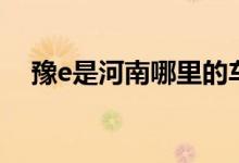 豫e是河南哪里的車（豫e是河南哪里的）